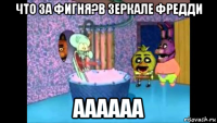 что за фигня?в зеркале фредди аааааа