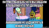 патрик губка боб чего вы забыли а ты белка что тут делаешь? ааааааааааа не буду играть в фнаф 1 ночью