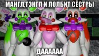 мангл,тэнгл и лолбит сёстры даааааа