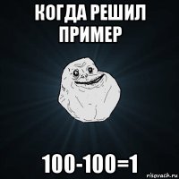 когда решил пример 100-100=1