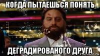 когда пытаешься понять деградированого друга