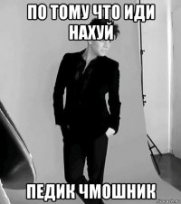 по тому что иди нахуй педик чмошник