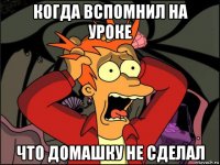 когда вспомнил на уроке что домашку не сделал