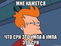 мне кажется что срн это умпа а умпа это срн