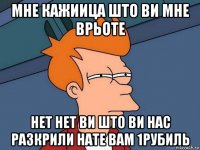 мне кажиица што ви мне врьоте нет нет ви што ви нас разкрили нате вам 1рубиль