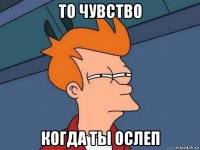 то чувство когда ты ослеп