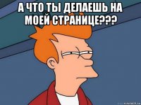 а что ты делаешь на моей странице??? 