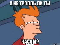 а не тролль ли ты часом?