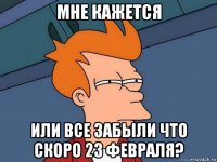 мне кажется или все забыли что скоро 23 февраля?