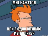 мне кажется или я один слушаю металлику?