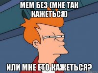 мем без (мне так кажеться) или мне ето кажеться?