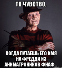 то чувство, когда путаешь его имя на фредди из аниматроников фнаф...
