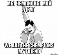 мы чемпионы мой друг we are the chempions my friend