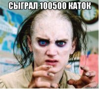 сыграл 100500 каток 