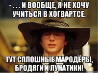 - . . . и вообще, я не хочу учиться в хогвартсе. тут сплошные мародёры, бродяги и лунатики!