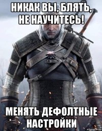 никак вы, блять, не научитесь! менять дефолтные настройки