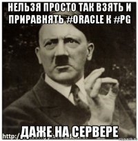 нельзя просто так взять и приравнять #oracle к #pg даже на сервере