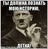ты должна познать мою историю, детка!