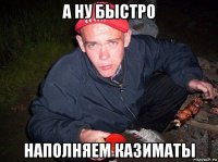 а ну быстро наполняем казиматы