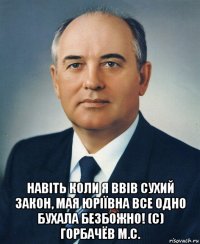  навіть коли я ввів сухий закон, мая юріївна все одно бухала безбожно! (с) горбачёв м.с.