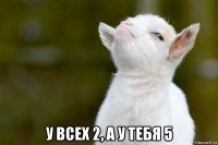  у всех 2, а у тебя 5