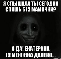 я слышала ты сегодня спишь без мамочки? о да! екатерина семеновна далеко...