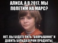 алиса, а в 2017, мы полетим на марс? нет. вы будете пить "боярышник" и давить бульдозером продукты.