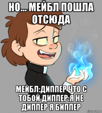но... мейбл пошла отсюда мейбл:диппер что с тобой диппер:я не диппер я биппер