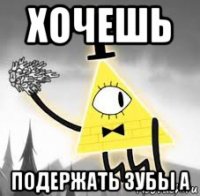 хочешь подержать зубы а