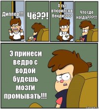 Диппер!!! Чё??! А ты втюрился в Венди!??? Что где когда???!!! Э принеси ведро с водой будешь мозги промывать!!!