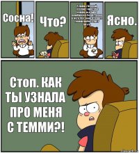 Сосна! Что? Темми с Беллой создают про тебя комиксы,а Билл влюбился в Беллу, а она в него. И я знаю что вы с Темми любите друг друга. Ясно. Стоп. КАК ТЫ УЗНАЛА ПРО МЕНЯ С ТЕММИ?!