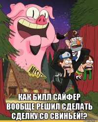  как билл сайфер вообще решил сделать сделку со свиньей!?