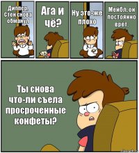 Диппер, Стен снова обманул Ага и чё? Ну это-же плохо Мейбл, он постоянно врёт. Ты снова что-ли съела просроченные конфеты?