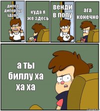 дипер дипер ты удрал куда я же здесь венди в попу ага конечно а ты биллу ха ха ха