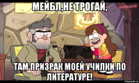 мейбл,не трогай, там призрак моей училки по литературе!
