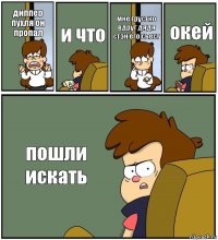 диппер пухля он пропал и что мне грустно вдруг дядя стэн его съест окей пошли искать