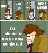 ааааа что ещё... я села твою канфету... БОЖЕ МЕЙБЛ ты забыла то что я не ем конфеты!