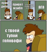 привет диппер привет мэйбл а ты знал что сегодня свиньи взлетают ага с твоей тупой головофй