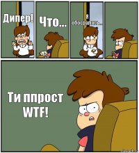 Дипер! Что... Я обосралась...  Ти ппрост WTF!