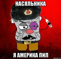 насяльника я америка пил