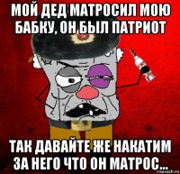 мой дед матросил мою бабку, он был патриот так давайте же накатим за него что он матрос...