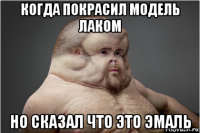 когда покрасил модель лаком но сказал что это эмаль