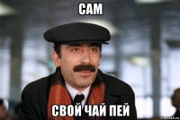 сам свой чай пей