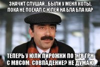 значит слушай...были у меня коты, пока не поехал с юлей на бла бла кар теперь у юли пирожки по 1,78 грн с мясом. совпадение? не думаю