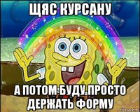 щяс курсану а потом буду просто держать форму