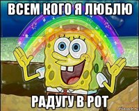 всем кого я люблю радугу в рот