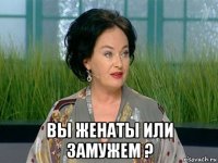  вы женаты или замужем ?