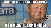 так!!! не молчи как партизан а то ишь ты сидишь!