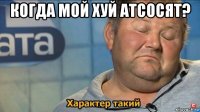 когда мой хуй атсосят? 