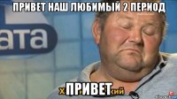 привет наш любимый 2 период привет